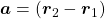 \boldsymbol{a} = ( \boldsymbol{r}_2 - \boldsymbol{r}_1 )