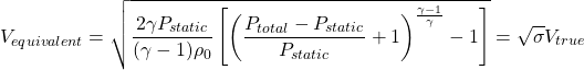 \begin{equation*}V_{equivalent} = \sqrt{\frac{2 \gamma P_{static}}{(\gamma -1) \rho_{0}} \left[ \left( \frac{P_{total}-P_{static}}{P_{static}} + 1 \right)^{\frac{\gamma - 1}{\gamma}} - 1 \right]} = \sqrt{\sigma} V_{true}\end{equation*}