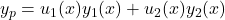 y_p = u_1 (x) y_1 (x) + u_2 (x) y_2 (x)