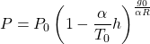 \begin{equation*}P = P_0 \left( 1 - \frac{\alpha}{T_0} h \right)^{\frac{g_0}{\alpha R}}\end{equation*}