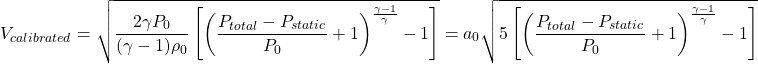 \begin{equation*}V_{calibrated} = \sqrt{\frac{2 \gamma P_{0}}{(\gamma -1) \rho_{0}} \left[ \left( \frac{P_{total}-P_{static}}{P_{0}} + 1 \right)^{\frac{\gamma - 1}{\gamma}} - 1 \right]} = a_0 \sqrt{5 \left[ \left( \frac{P_{total}-P_{static}}{P_0} + 1 \right)^{\frac{\gamma - 1}{\gamma}} - 1 \right]}\end{equation*}