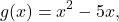 \begin{equation*}g(x) = x^2 - 5x,\end{equation*}