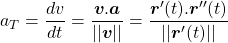 \begin{equation*}a_T = \frac{dv}{dt} = \frac{\boldsymbol{v} . \boldsymbol{a}}{|| \boldsymbol{v} ||} = \frac{\boldsymbol{r}^\prime (t) . \boldsymbol{r}^{\prime\prime} (t)}{|| \boldsymbol{r}^\prime (t) ||}\end{equation*}