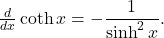 \frac{d}{dx} \coth x = -\dfrac{1}{\sinh ^2 x}.
